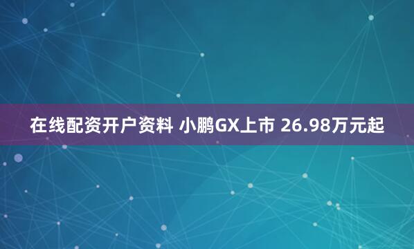 在线配资开户资料 小鹏GX上市 26.98万元起