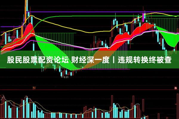 股民股票配资论坛 财经深一度丨违规转换终被查