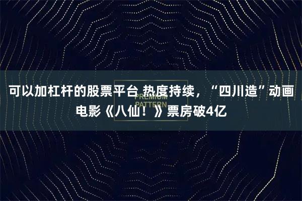 可以加杠杆的股票平台 热度持续，“四川造”动画电影《八仙！》票房破4亿