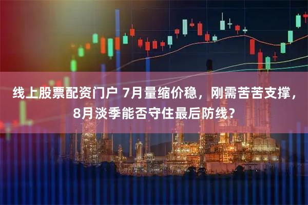 线上股票配资门户 7月量缩价稳，刚需苦苦支撑，8月淡季能否守住最后防线？