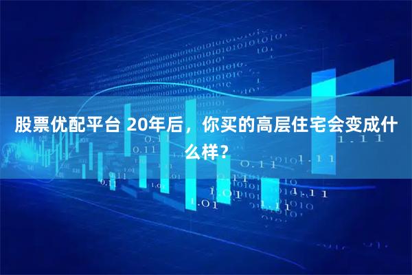 股票优配平台 20年后，你买的高层住宅会变成什么样？