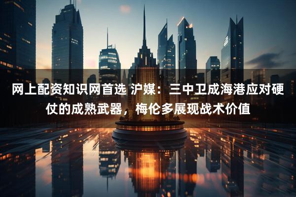 网上配资知识网首选 沪媒：三中卫成海港应对硬仗的成熟武器，梅伦多展现战术价值