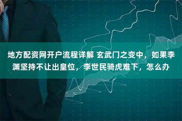 地方配资网开户流程详解 玄武门之变中，如果李渊坚持不让出皇位，李世民骑虎难下，怎么办