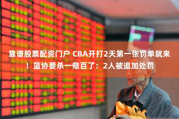 靠谱股票配资门户 CBA开打2天第一张罚单就来！篮协要杀一儆百了：2人被追加处罚