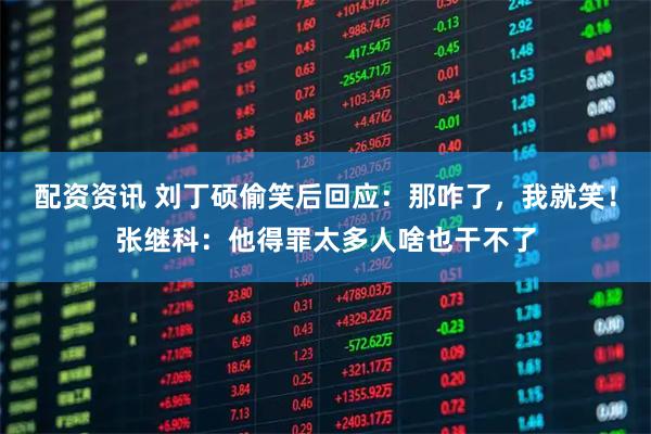 配资资讯 刘丁硕偷笑后回应：那咋了，我就笑！张继科：他得罪太多人啥也干不了